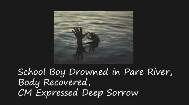 Itanagar- School Boy Drowned in Pare River, Body Recovered, CM Expressed Deep Sorrow