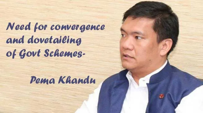 Need for convergence and dovetailing of Govt Schemes- Pema Khandu