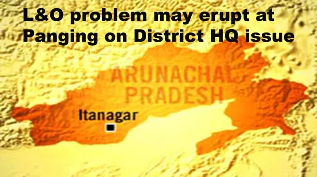Arunachal: L&O problem may erupt at Panging on District HQ issue