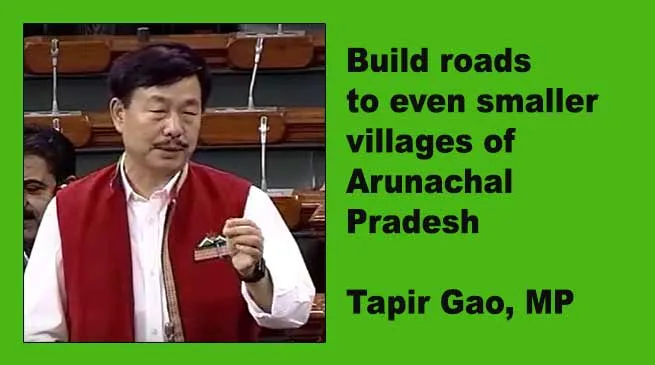 Build roads to even smaller villages of  Arunachal Pradesh- Tapir Gao