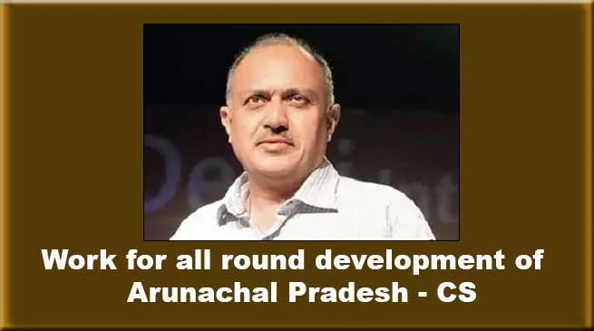 Work with sincerity and dedication for all round development of Arunachal- CS