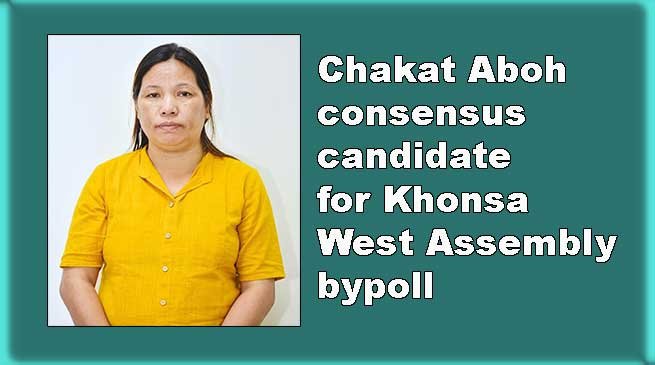 Arunachal: Chakat Aboh consensus candidate for Khonsa West Assembly bypoll