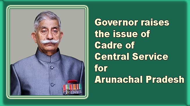 Governor raises the issue of Cadre of Central Service for Arunachal Pradesh