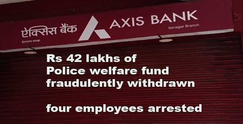 Itanagar: Rs 42 lakhs of Police welfare fund from Axis bank account fraudulently withdrawn, four employees arrested