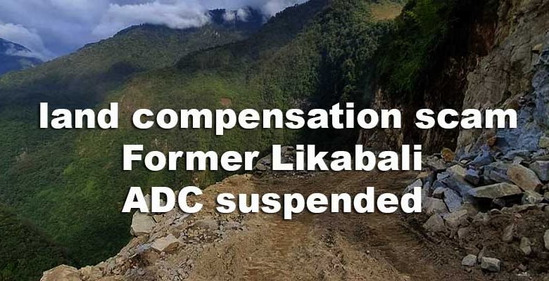 Arunachal: land compensation scam, Former Likabali ADC suspended