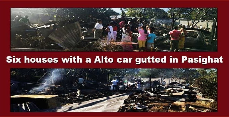  Arunachal: Six houses with a Alto car gutted in Pasighat