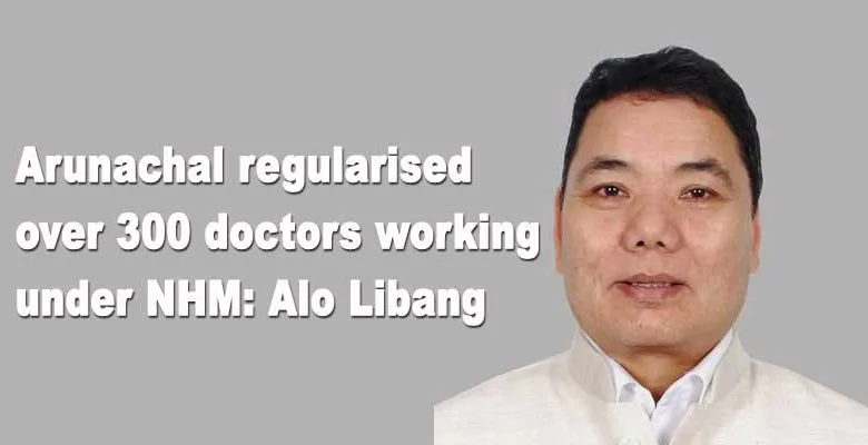 Arunachal regularised over 300 doctors working under NHM: Alo Libang