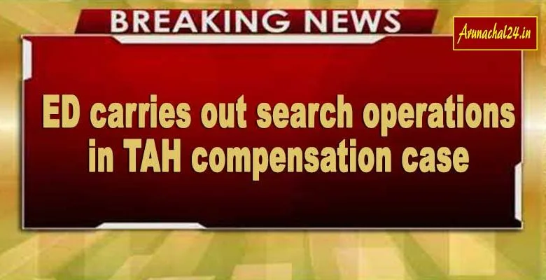 Arunachal: ED carries out search operations in TAH compensation case