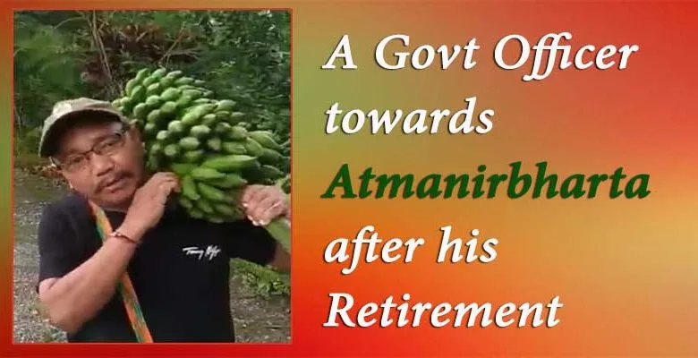 Arunachal: A Govt Officer towards Atmanirbharta after his Retirement