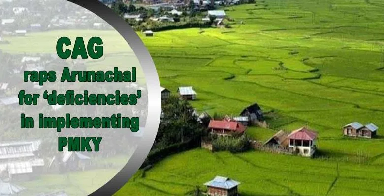 PM-Kisan yojana; CAG raps Arunachal for ‘deficiencies’ in implementing PMKY