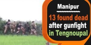 Manipur Fresh Violence : 13 found dead after gunfight in Tengnoupal district