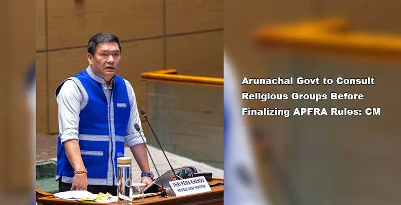 Arunachal Govt to Consult Religious Groups Before Finalizing APFRA Rules: CM