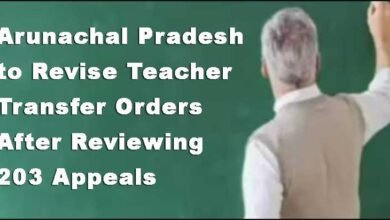 Arunachal Pradesh to Revise Teacher Transfer Orders After Reviewing 203 Appeals