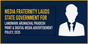 Media Fraternity Lauds State Govt for Landmark Arunachal Pradesh Print & Digital Media Advertisement Policy, 2025
