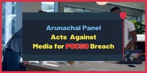 Arunachal Panel Acts Against Media for POCSO Breach