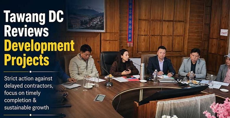 DC Orders Action Against Contractors Over Delayed Projects in Tawang