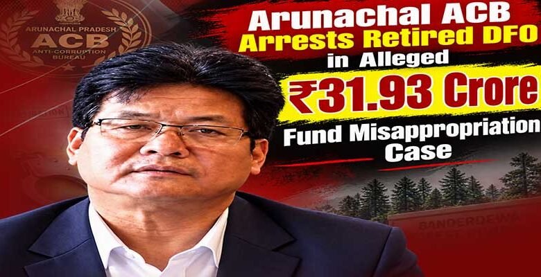 Arunachal ACB Arrests Retired DFO in Alleged ₹31.93 Crore Fund Misappropriation Case