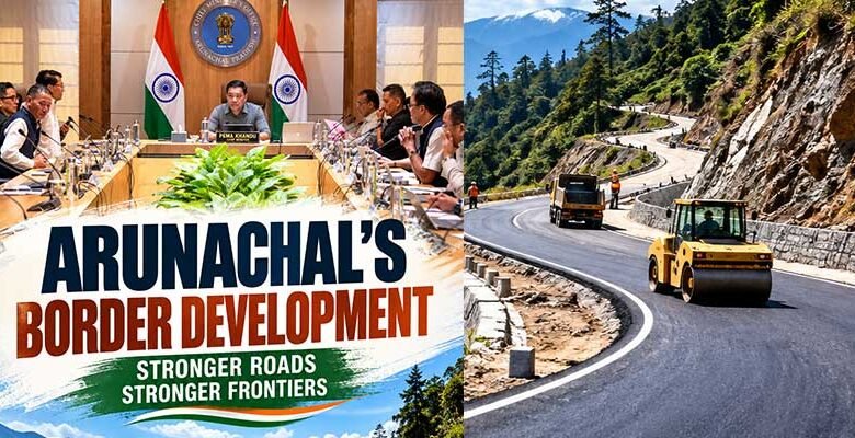 Arunachal Border Development: ₹2,205 Crore Road Plan for 126 Villages